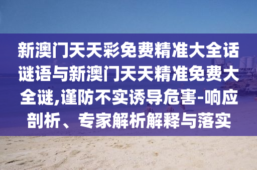 新澳門天天彩免費精準大全話謎語與新澳門天天精準免費大全謎,謹防不實誘導(dǎo)危害-響應(yīng)剖析、專家解析解釋與落實