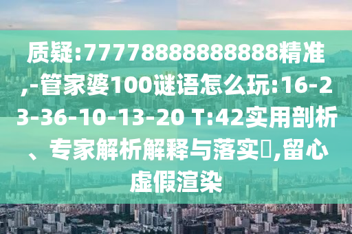 質(zhì)疑:77778888888888精準(zhǔn),-管家婆100謎語怎么玩:16-23-36-10-13-20 T:42實用剖析、專家解析解釋與落實?,留心虛假渲染