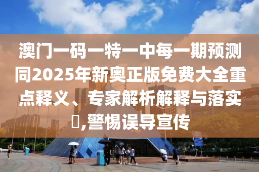 澳門一碼一特一中每一期預(yù)測(cè)同2025年新奧正版免費(fèi)大全重點(diǎn)釋義、專家解析解釋與落實(shí)?,警惕誤導(dǎo)宣傳