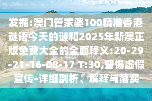 發(fā)掘:澳門(mén)管家婆100精準(zhǔn)香港謎語(yǔ)今天的謎和2025年新澳正版免費(fèi)大全的全面釋義:20-29-21-16-08-17 T:30,警惕虛假宣傳-詳細(xì)剖析、解釋與落實(shí)