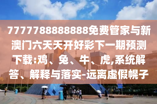 7777788888888免費(fèi)管家與新澳門六天天開(kāi)好彩下一期預(yù)測(cè)下載:雞、兔、牛、虎,系統(tǒng)解答、解釋與落實(shí)-遠(yuǎn)離虛假幌子