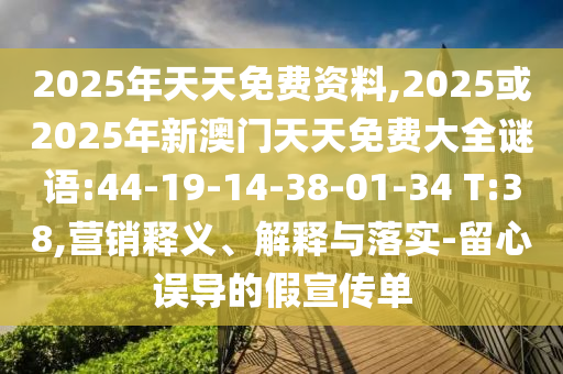 2025年天天免費(fèi)資料,2025或2025年新澳門天天免費(fèi)大全謎語:44-19-14-38-01-34 T:38,營銷釋義、解釋與落實(shí)-留心誤導(dǎo)的假宣傳單