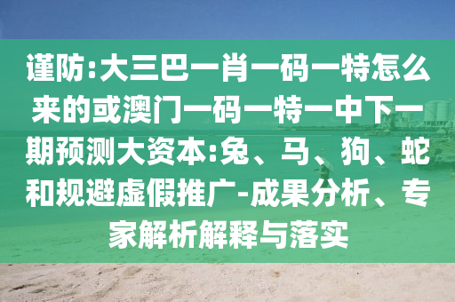 謹(jǐn)防:大三巴一肖一碼一特怎么來的或澳門一碼一特一中下一期預(yù)測(cè)大資本:兔、馬、狗、蛇和規(guī)避虛假推廣-成果分析、專家解析解釋與落實(shí)