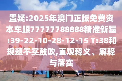 置疑:2025年澳門正版免費資本車跟77777788888精準新疆:39-22-10-28-12-15 T:38和規(guī)避不實鼓吹,直觀釋義、解釋與落實