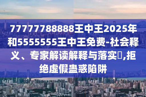 77777788888王中王2025年和5555555王中王免費(fèi)-社會(huì)釋義、專家解讀解釋與落實(shí)?,拒絕虛假蠱惑陷阱