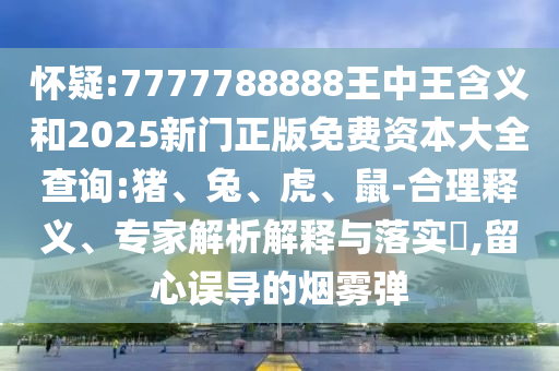 懷疑:7777788888王中王含義和2025新門正版免費資本大全查詢:豬、兔、虎、鼠-合理釋義、專家解析解釋與落實?,留心誤導(dǎo)的煙霧彈