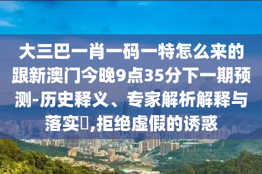 大三巴一肖一碼一特怎么來的跟新澳門今晚9點35分下一期預(yù)測-歷史釋義、專家解析解釋與落實?,拒絕虛假的誘惑
