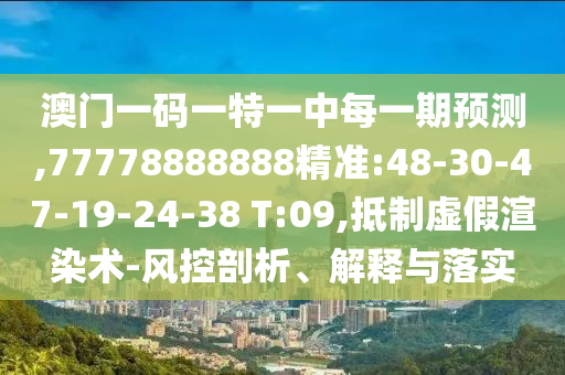 澳門一碼一特一中每一期預(yù)測(cè),77778888888精準(zhǔn):48-30-47-19-24-38 T:09,抵制虛假渲染術(shù)-風(fēng)控剖析、解釋與落實(shí)