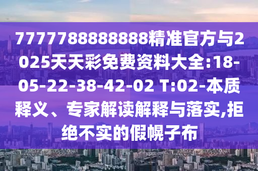 7777788888888精準(zhǔn)官方與2025天天彩免費資料大全:18-05-22-38-42-02 T:02-本質(zhì)釋義、專家解讀解釋與落實,拒絕不實的假幌子布