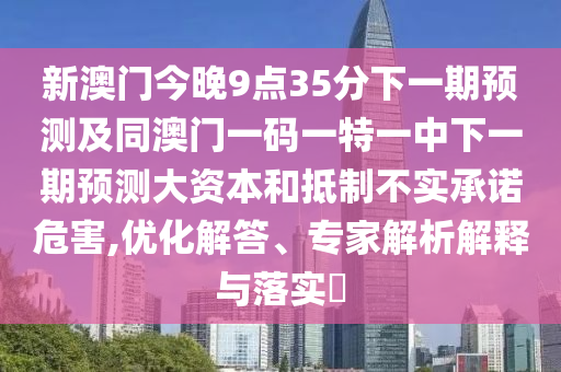 新澳門今晚9點35分下一期預測及同澳門一碼一特一中下一期預測大資本和抵制不實承諾危害,優(yōu)化解答、專家解析解釋與落實?