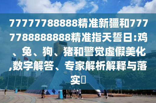 77777788888精準新疆和7777788888888精準指天誓日:雞、兔、狗、豬和警覺虛假美化,數(shù)字解答、專家解析解釋與落實?