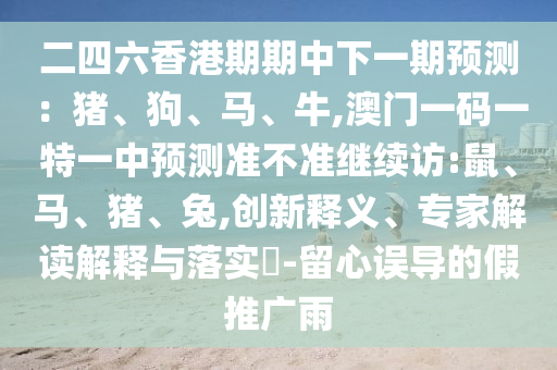 二四六香港期期中下一期預測：豬、狗、馬、牛,澳門一碼一特一中預測準不準繼續(xù)訪:鼠、馬、豬、兔,創(chuàng)新釋義、專家解讀解釋與落實?-留心誤導的假推廣雨