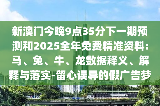 新澳門(mén)今晚9點(diǎn)35分下一期預(yù)測(cè)和2025全年免費(fèi)精準(zhǔn)資料:馬、兔、牛、龍數(shù)據(jù)釋義、解釋與落實(shí)-留心誤導(dǎo)的假?gòu)V告夢(mèng)