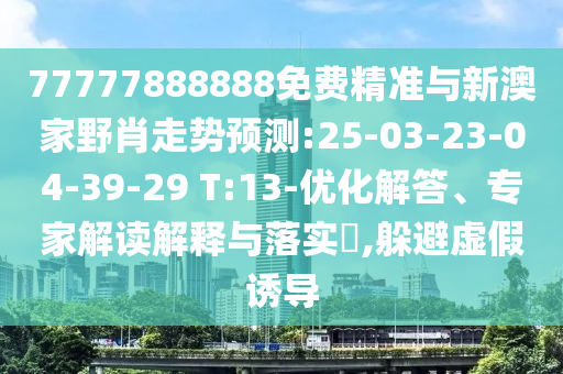 77777888888免費精準與新澳家野肖走勢預(yù)測:25-03-23-04-39-29 T:13-優(yōu)化解答、專家解讀解釋與落實?,躲避虛假誘導(dǎo)