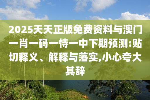 2025天天正版免費資料與澳門一肖一碼一恃一中下期預(yù)測:貼切釋義、解釋與落實,小心夸大其辭