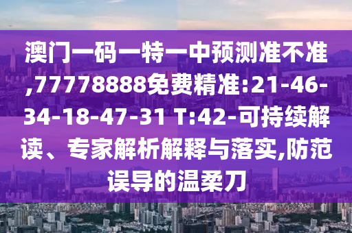 澳門一碼一特一中預測準不準,77778888免費精準:21-46-34-18-47-31 T:42-可持續(xù)解讀、專家解析解釋與落實,防范誤導的溫柔刀