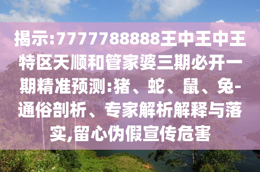 揭示:7777788888王中王中王特區(qū)天順和管家婆三期必開一期精準預(yù)測:豬、蛇、鼠、兔-通俗剖析、專家解析解釋與落實,留心偽假宣傳危害