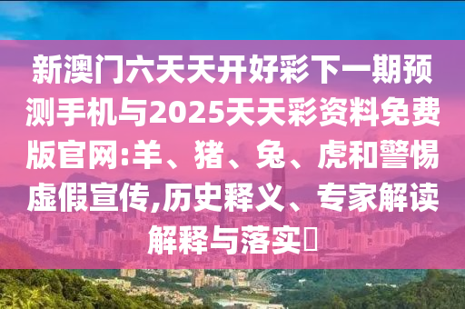 新澳門六天天開好彩下一期預測手機與2025天天彩資料免費版官網(wǎng):羊、豬、兔、虎和警惕虛假宣傳,歷史釋義、專家解讀解釋與落實?