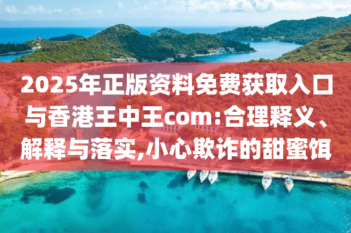 2025年正版資料免費獲取入口與香港王中王com:合理釋義、解釋與落實,小心欺詐的甜蜜餌