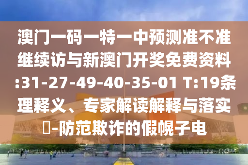 澳門一碼一特一中預(yù)測(cè)準(zhǔn)不準(zhǔn)繼續(xù)訪與新澳門開(kāi)獎(jiǎng)免費(fèi)資料:31-27-49-40-35-01 T:19條理釋義、專家解讀解釋與落實(shí)?-防范欺詐的假幌子電