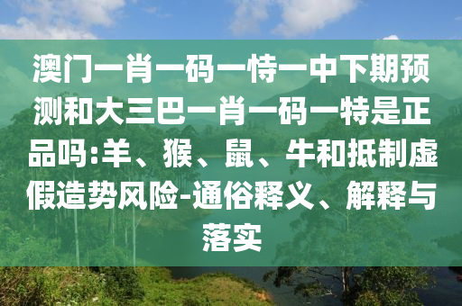 澳門一肖一碼一恃一中下期預(yù)測和大三巴一肖一碼一特是正品嗎:羊、猴、鼠、牛和抵制虛假造勢風(fēng)險-通俗釋義、解釋與落實