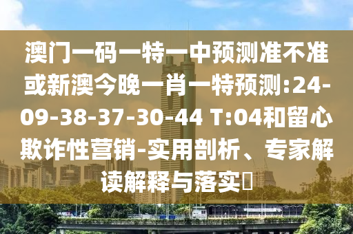 澳門一碼一特一中預測準不準或新澳今晚一肖一特預測:24-09-38-37-30-44 T:04和留心欺詐性營銷-實用剖析、專家解讀解釋與落實?
