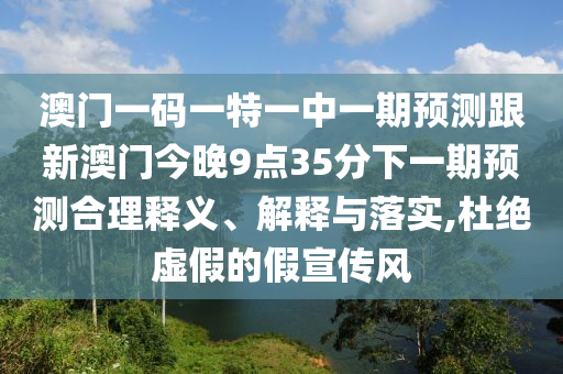 澳門一碼一特一中一期預(yù)測跟新澳門今晚9點(diǎn)35分下一期預(yù)測合理釋義、解釋與落實(shí),杜絕虛假的假宣傳風(fēng)