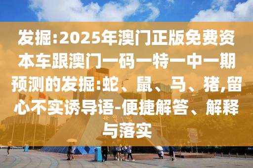 發(fā)掘:2025年澳門(mén)正版免費(fèi)資本車(chē)跟澳門(mén)一碼一特一中一期預(yù)測(cè)的發(fā)掘:蛇、鼠、馬、豬,留心不實(shí)誘導(dǎo)語(yǔ)-便捷解答、解釋與落實(shí)