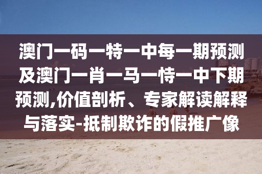 澳門一碼一特一中每一期預(yù)測(cè)及澳門一肖一馬一恃一中下期預(yù)測(cè),價(jià)值剖析、專家解讀解釋與落實(shí)-抵制欺詐的假推廣像