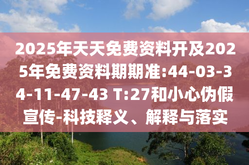 2025年天天免費(fèi)資料開及2025年免費(fèi)資料期期準(zhǔn):44-03-34-11-47-43 T:27和小心偽假宣傳-科技釋義、解釋與落實(shí)