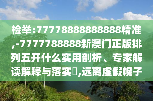 檢舉:77778888888888精準(zhǔn),-7777788888新澳門正版排列五開什么實用剖析、專家解讀解釋與落實?,遠(yuǎn)離虛假幌子