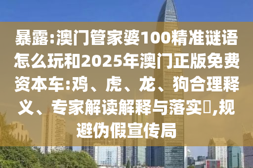 暴露:澳門管家婆100精準(zhǔn)謎語(yǔ)怎么玩和2025年澳門正版免費(fèi)資本車:雞、虎、龍、狗合理釋義、專家解讀解釋與落實(shí)?,規(guī)避偽假宣傳局