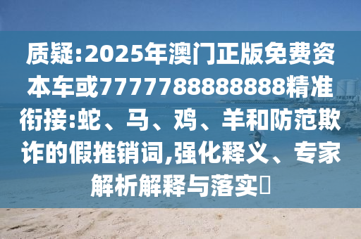 質(zhì)疑:2025年澳門正版免費(fèi)資本車或7777788888888精準(zhǔn)銜接:蛇、馬、雞、羊和防范欺詐的假推銷詞,強(qiáng)化釋義、專家解析解釋與落實(shí)?