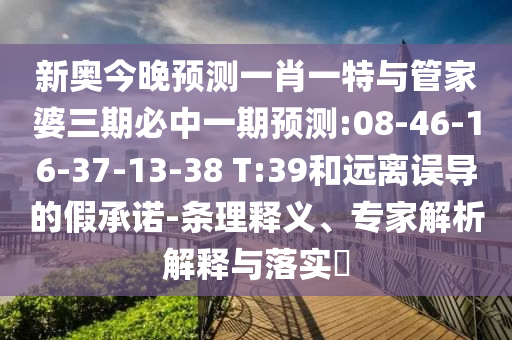 新奧今晚預(yù)測一肖一特與管家婆三期必中一期預(yù)測:08-46-16-37-13-38 T:39和遠(yuǎn)離誤導(dǎo)的假承諾-條理釋義、專家解析解釋與落實?