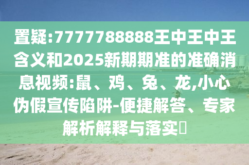 置疑:7777788888王中王中王含義和2025新期期準的準確消息視頻:鼠、雞、兔、龍,小心偽假宣傳陷阱-便捷解答、專家解析解釋與落實?
