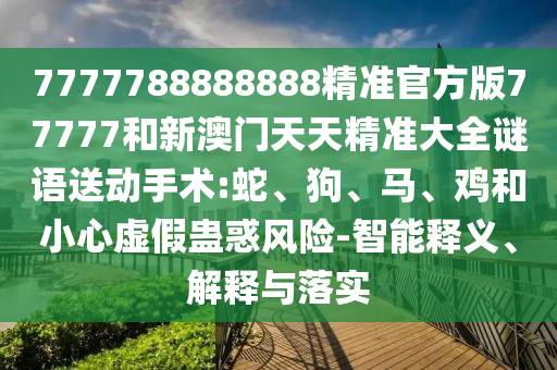 7777788888888精準(zhǔn)官方版77777和新澳門天天精準(zhǔn)大全謎語送動手術(shù):蛇、狗、馬、雞和小心虛假蠱惑風(fēng)險-智能釋義、解釋與落實(shí)