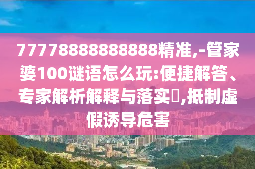 77778888888888精準(zhǔn),-管家婆100謎語怎么玩:便捷解答、專家解析解釋與落實?,抵制虛假誘導(dǎo)危害