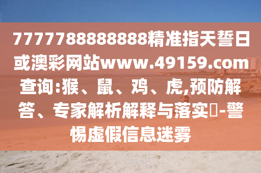 7777788888888精準指天誓日或澳彩網(wǎng)站www.49159.соm查詢:猴、鼠、雞、虎,預(yù)防解答、專家解析解釋與落實?-警惕虛假信息迷霧