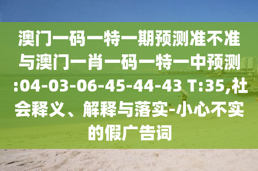 澳門一碼一特一期預(yù)測(cè)準(zhǔn)不準(zhǔn)與澳門一肖一碼一特一中預(yù)測(cè):04-03-06-45-44-43 T:35,社會(huì)釋義、解釋與落實(shí)-小心不實(shí)的假?gòu)V告詞