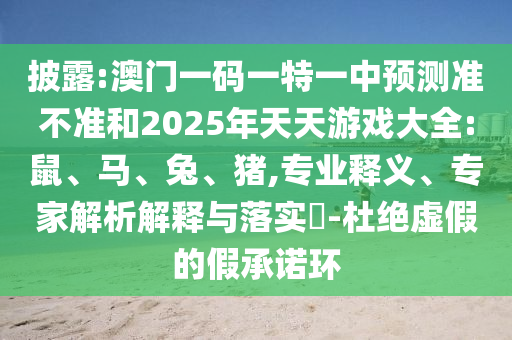 披露:澳門一碼一特一中預(yù)測準(zhǔn)不準(zhǔn)和2025年天天游戲大全:鼠、馬、兔、豬,專業(yè)釋義、專家解析解釋與落實?-杜絕虛假的假承諾環(huán)