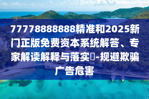 77778888888精準和2025新門正版免費資本系統(tǒng)解答、專家解讀解釋與落實?-規(guī)避欺騙廣告危害