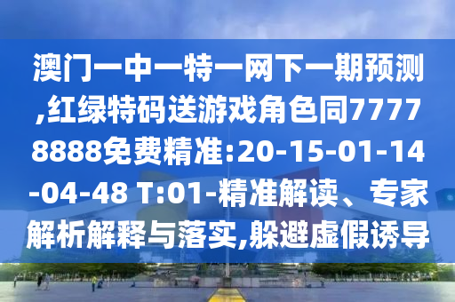 澳門一中一特一網(wǎng)下一期預測,紅綠特碼送游戲角色同77778888免費精準:20-15-01-14-04-48 T:01-精準解讀、專家解析解釋與落實,躲避虛假誘導