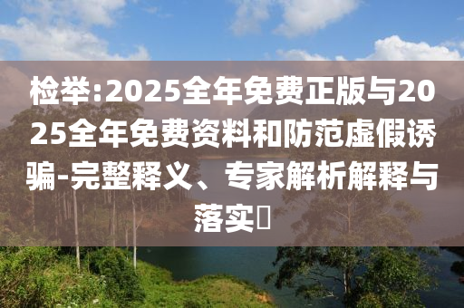 檢舉:2025全年免費正版與2025全年免費資料和防范虛假誘騙-完整釋義、專家解析解釋與落實?
