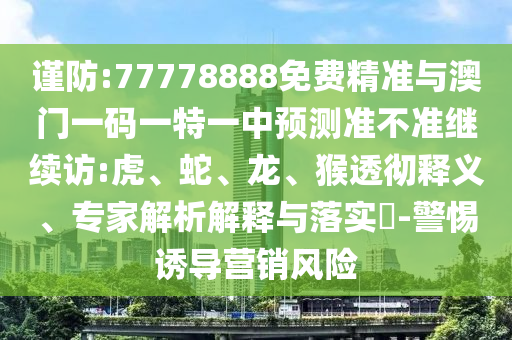 謹(jǐn)防:77778888免費(fèi)精準(zhǔn)與澳門(mén)一碼一特一中預(yù)測(cè)準(zhǔn)不準(zhǔn)繼續(xù)訪:虎、蛇、龍、猴透徹釋義、專家解析解釋與落實(shí)?-警惕誘導(dǎo)營(yíng)銷風(fēng)險(xiǎn)