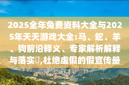 2025全年兔費資料大全與2025年天天游戲大全:馬、蛇、羊、狗前沿釋義、專家解析解釋與落實?,杜絕虛假的假宣傳冊