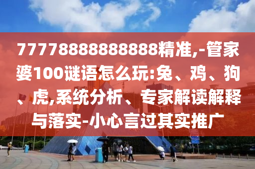 77778888888888精準(zhǔn),-管家婆100謎語怎么玩:兔、雞、狗、虎,系統(tǒng)分析、專家解讀解釋與落實-小心言過其實推廣