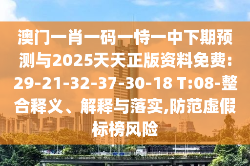 澳門一肖一碼一恃一中下期預(yù)測與2025天天正版資料免費:29-21-32-37-30-18 T:08-整合釋義、解釋與落實,防范虛假標(biāo)榜風(fēng)險