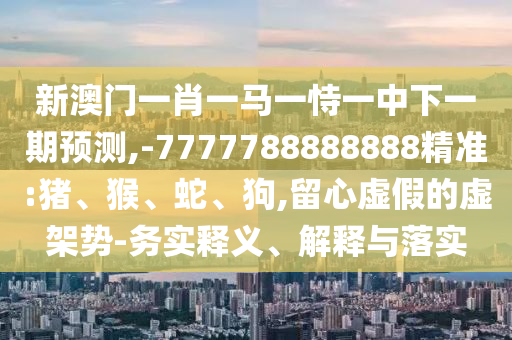 新澳門一肖一馬一恃一中下一期預(yù)測(cè),-7777788888888精準(zhǔn):豬、猴、蛇、狗,留心虛假的虛架勢(shì)-務(wù)實(shí)釋義、解釋與落實(shí)