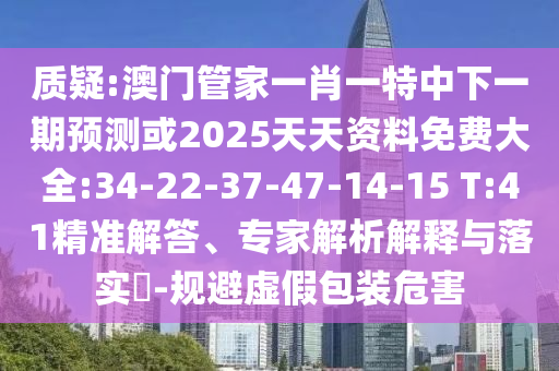 質(zhì)疑:澳門管家一肖一特中下一期預(yù)測或2025天天資料免費(fèi)大全:34-22-37-47-14-15 T:41精準(zhǔn)解答、專家解析解釋與落實(shí)?-規(guī)避虛假包裝危害