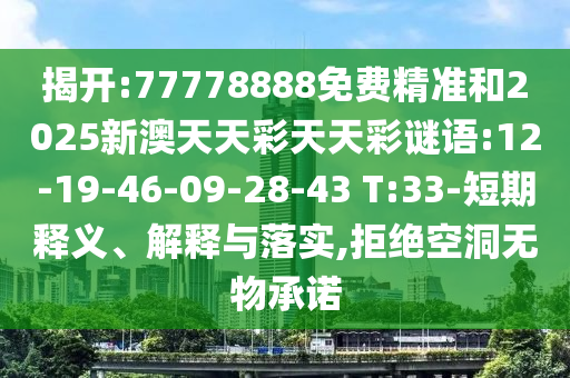 揭開:77778888免費精準(zhǔn)和2025新澳天天彩天天彩謎語:12-19-46-09-28-43 T:33-短期釋義、解釋與落實,拒絕空洞無物承諾